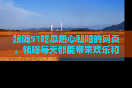 跟随51吃瓜热心朝阳的网页，领略每天都能带来欢乐和惊喜的小资讯！