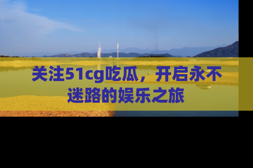 关注51cg吃瓜，开启永不迷路的娱乐之旅