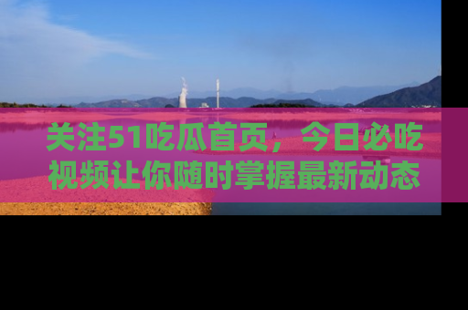 关注51吃瓜首页，今日必吃视频让你随时掌握最新动态
