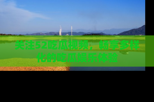 关注52吃瓜视频，畅享多样化的吃瓜娱乐体验