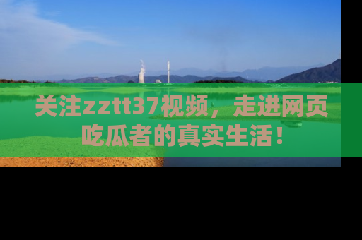 关注zztt37视频，走进网页吃瓜者的真实生活！