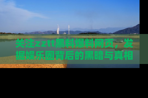 关注zztt黑料爆料网页，发掘娱乐圈背后的黑暗与真相