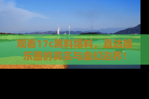 观看17c黑料爆料，直达娱乐圈的真实与虚幻边界！