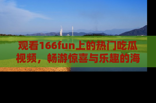 观看166fun上的热门吃瓜视频，畅游惊喜与乐趣的海洋！
