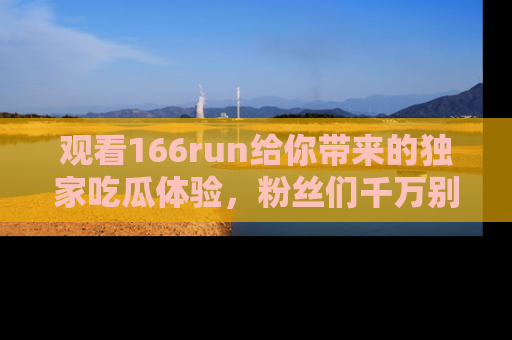 观看166run给你带来的独家吃瓜体验，粉丝们千万别错过