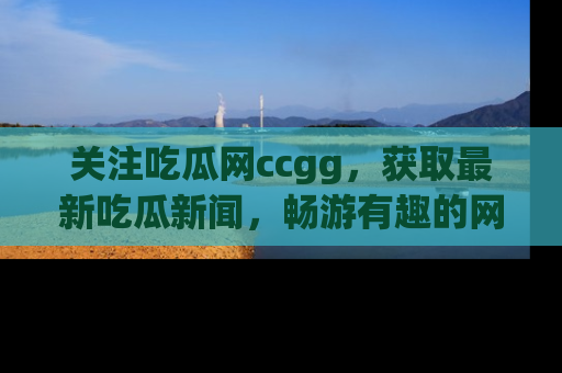关注吃瓜网ccgg，获取最新吃瓜新闻，畅游有趣的网站世界