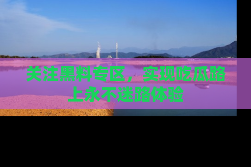 关注黑料专区，实现吃瓜路上永不迷路体验