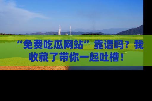 “免费吃瓜网站”靠谱吗？我收藏了带你一起吐槽！