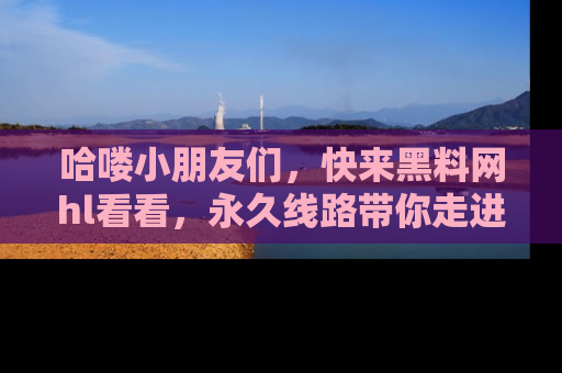 哈喽小朋友们，快来黑料网hl看看，永久线路带你走进吃瓜新天地！
