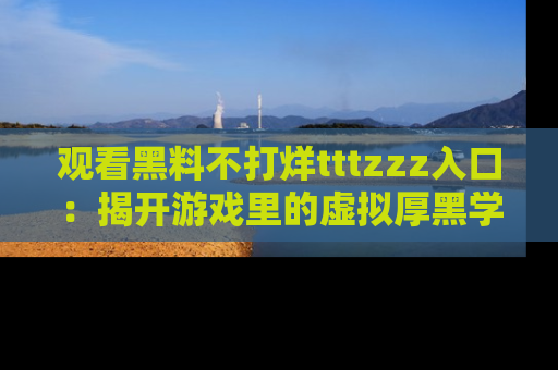 观看黑料不打烊tttzzz入口：揭开游戏里的虚拟厚黑学