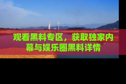 观看黑料专区，获取独家内幕与娱乐圈黑料详情