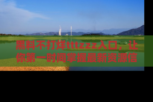 黑料不打烊tttzzz入口，让你第一时间掌握最新资源信息