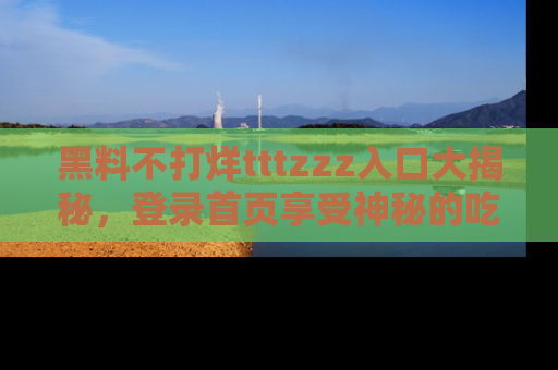 黑料不打烊tttzzz入口大揭秘，登录首页享受神秘的吃瓜时光，不容错过～