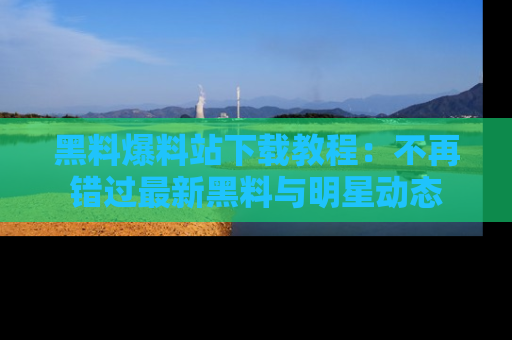 黑料爆料站下载教程：不再错过最新黑料与明星动态
