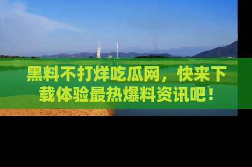 黑料不打烊吃瓜网，快来下载体验最热爆料资讯吧！