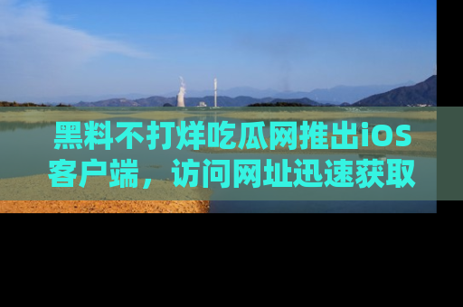 黑料不打烊吃瓜网推出iOS客户端，访问网址迅速获取独家八卦！