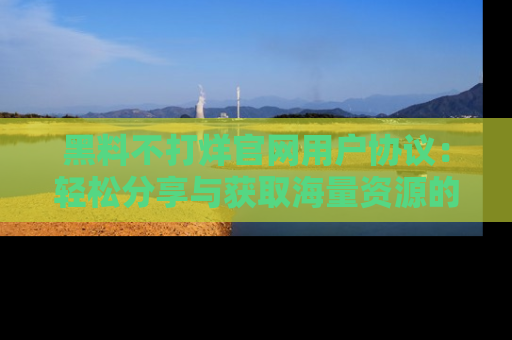 黑料不打烊官网用户协议：轻松分享与获取海量资源的方法