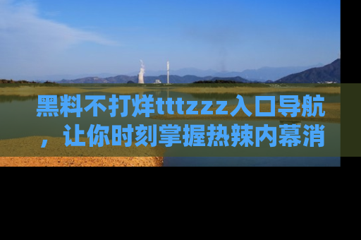 黑料不打烊tttzzz入口导航，让你时刻掌握热辣内幕消息