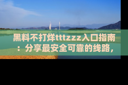 黑料不打烊tttzzz入口指南：分享最安全可靠的线路，轻松获取最新八卦！