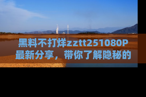 黑料不打烊zztt251080P最新分享，带你了解隐秘的明星生活和趣事