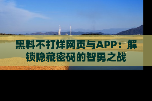 黑料不打烊网页与APP：解锁隐藏密码的智勇之战