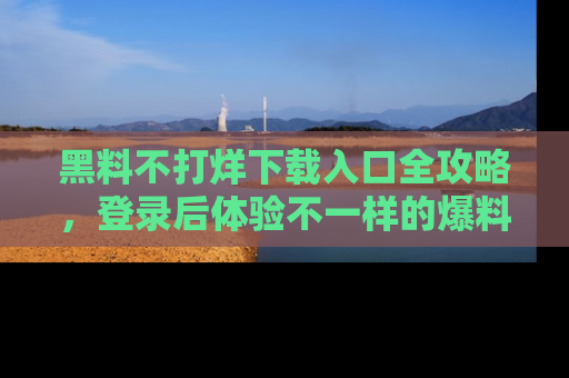黑料不打烊下载入口全攻略，登录后体验不一样的爆料乐趣！