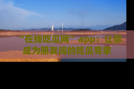 “在线吃瓜网”app:让你成为朋友间的吃瓜专家