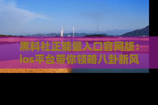 黑料社正能量入口官网版：ios平台带你领略八卦新风潮！
