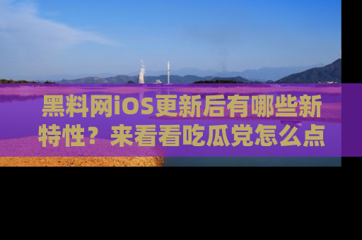 黑料网iOS更新后有哪些新特性？来看看吃瓜党怎么点评！
