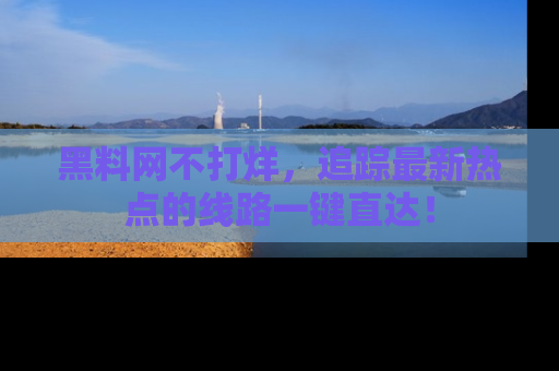 黑料网不打烊，追踪最新热点的线路一键直达！