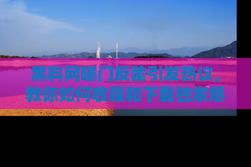 黑料网曝门反差引发热议，教你如何收藏和下载独家爆料