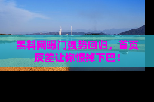 黑料网曝门强势回归，首页反差让你惊掉下巴！