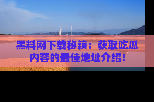 黑料网下载秘籍：获取吃瓜内容的最佳地址介绍！