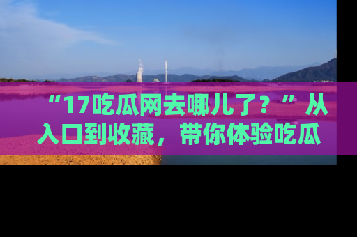 “17吃瓜网去哪儿了?”从入口到收藏,带你体验吃瓜新风潮!