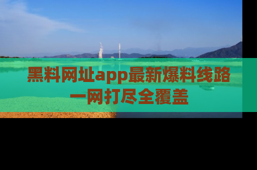 黑料网址app最新爆料线路一网打尽全覆盖