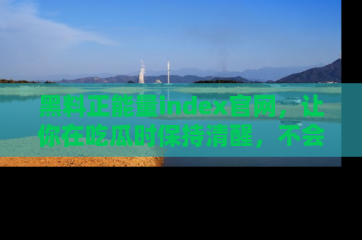 黑料正能量index官网，让你在吃瓜时保持清醒，不会轻易迷路