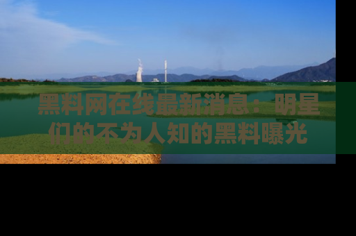 黑料网在线最新消息：明星们的不为人知的黑料曝光