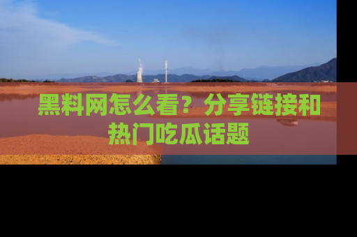 黑料网怎么看？分享链接和热门吃瓜话题