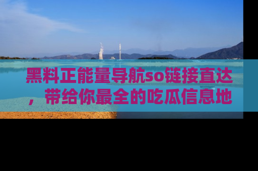 黑料正能量导航so链接直达，带给你最全的吃瓜信息地址，快来一起分享吧！