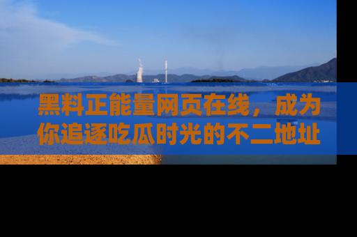 黑料正能量网页在线，成为你追逐吃瓜时光的不二地址选择