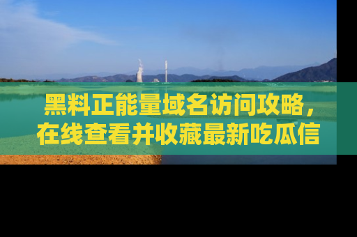 黑料正能量域名访问攻略，在线查看并收藏最新吃瓜信息！