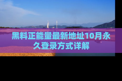 黑料正能量最新地址10月永久登录方式详解