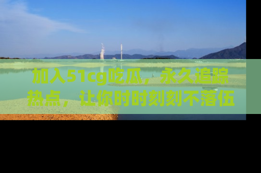 加入51cg吃瓜，永久追踪热点，让你时时刻刻不落伍！