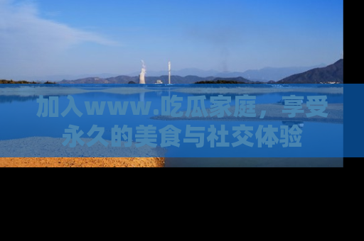 加入www.吃瓜家庭，享受永久的美食与社交体验