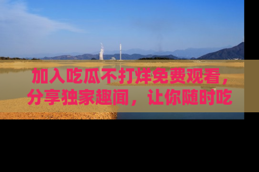 加入吃瓜不打烊免费观看，分享独家趣闻，让你随时吃瓜不停！