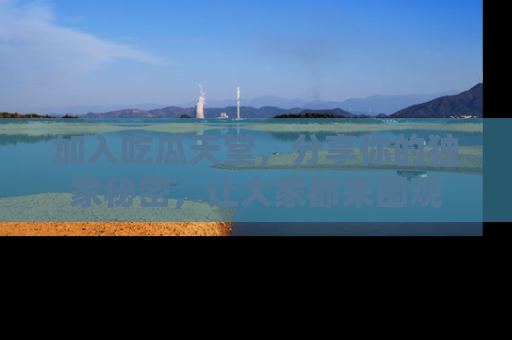 加入吃瓜天堂，分享你的独家秘密，让大家都来围观