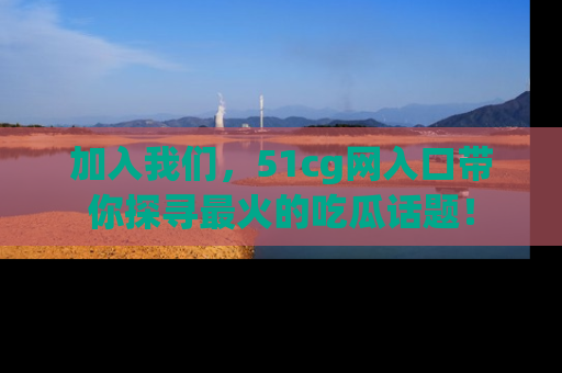 加入我们，51cg网入口带你探寻最火的吃瓜话题！