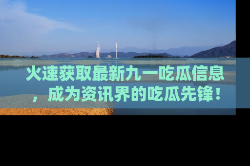 火速获取最新九一吃瓜信息，成为资讯界的吃瓜先锋！