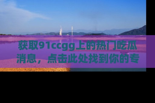 获取91ccgg上的热门吃瓜消息，点击此处找到你的专属信息地址！