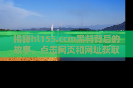 揭秘hl155.ccm黑料背后的故事，点击网页和网址获取第一手资料